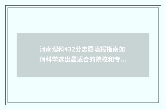 河南理科432分志愿填报指南如何科学选出最适合的院校和专业？ 河南理科428分