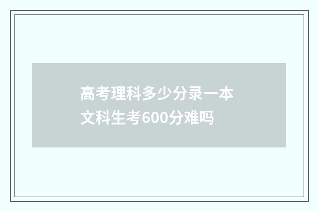 高考理科多少分录一本 文科生考600分难吗