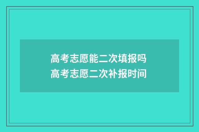高考志愿能二次填报吗 高考志愿二次补报时间