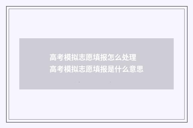 高考模拟志愿填报怎么处理 高考模拟志愿填报是什么意思