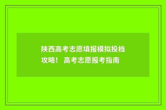 陕西高考志愿填报模拟投档攻略！ 高考志愿报考指南