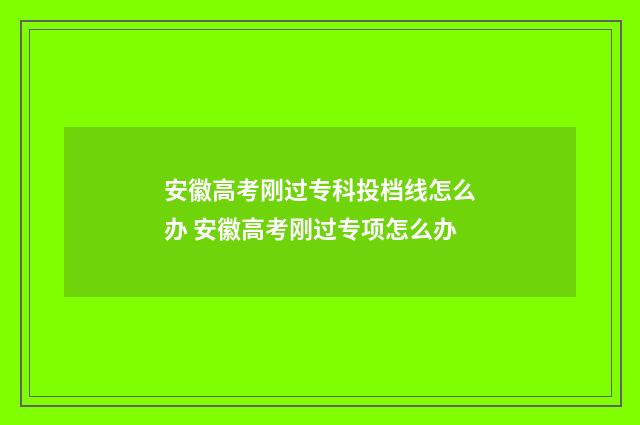 安徽高考刚过专科投档线怎么办 安徽高考刚过专项怎么办