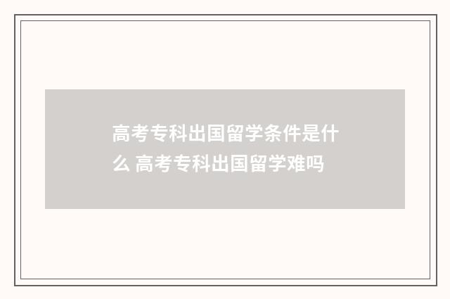 高考专科出国留学条件是什么 高考专科出国留学难吗