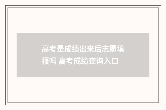 高考是成绩出来后志愿填报吗 高考成绩查询入口