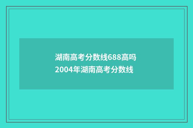 湖南高考分数线688高吗 2004年湖南高考分数线
