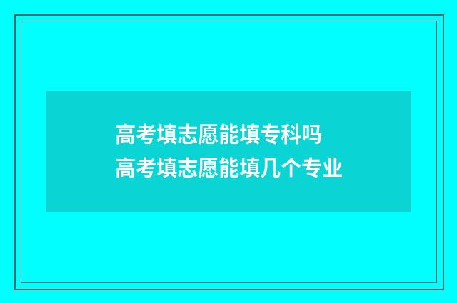 高考填志愿能填专科吗 高考填志愿能填几个专业