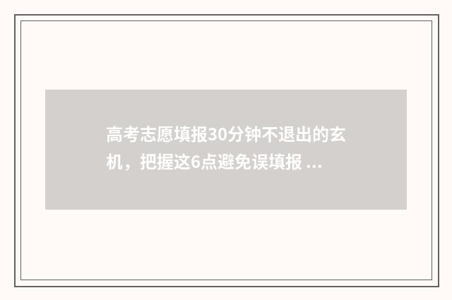 高考志愿填报30分钟不退出的玄机，把握这6点避免误填报 高考志愿填报30个