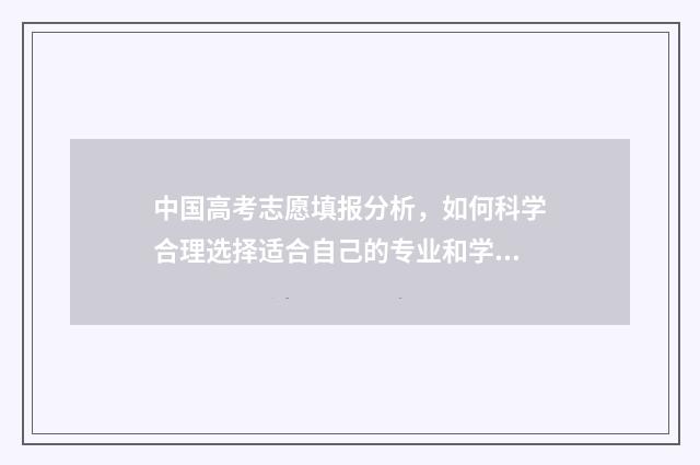 中国高考志愿填报分析，如何科学合理选择适合自己的专业和学校？ 中国高考志愿填报缺点有哪些
