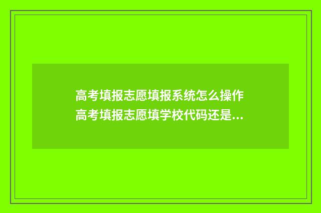 高考填报志愿填报系统怎么操作 高考填报志愿填学校代码还是专业代码