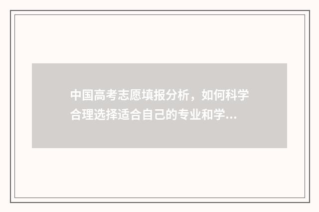 中国高考志愿填报分析，如何科学合理选择适合自己的专业和学校？ 中国高考志愿填报缺点有哪些