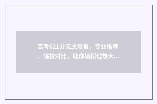高考621分志愿填报，专业推荐、院校对比，助你填报理想大学 高考分数621能上什么大学
