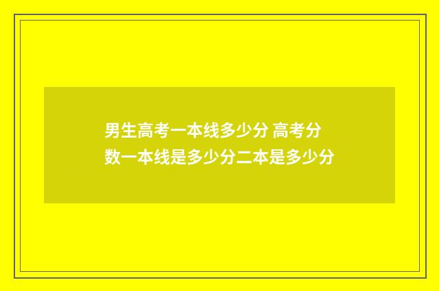 男生高考一本线多少分 高考分数一本线是多少分二本是多少分