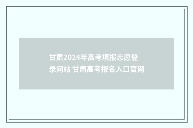 甘肃2024年高考填报志愿登录网站 甘肃高考报名入口官网