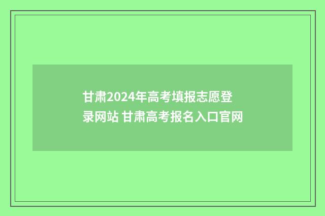 甘肃2024年高考填报志愿登录网站 甘肃高考报名入口官网