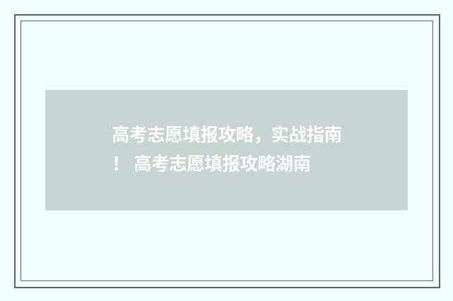 高考志愿填报攻略,实战指南! 高考志愿填报攻略湖南