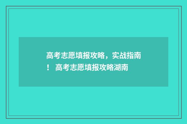 高考志愿填报攻略，实战指南！ 高考志愿填报攻略湖南