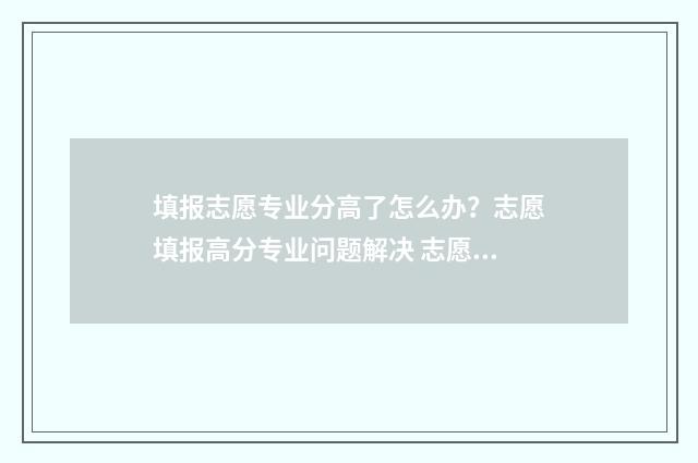 填报志愿专业分高了怎么办？志愿填报高分专业问题解决 志愿填报专业类别是啥子