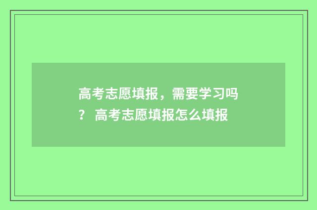高考志愿填报，需要学习吗？ 高考志愿填报怎么填报
