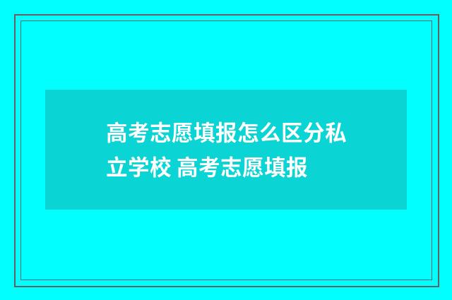 高考志愿填报怎么区分私立学校 高考志愿填报
