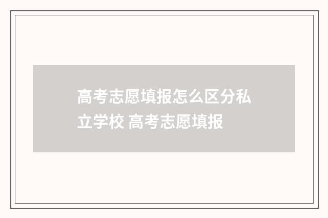 高考志愿填报怎么区分私立学校 高考志愿填报