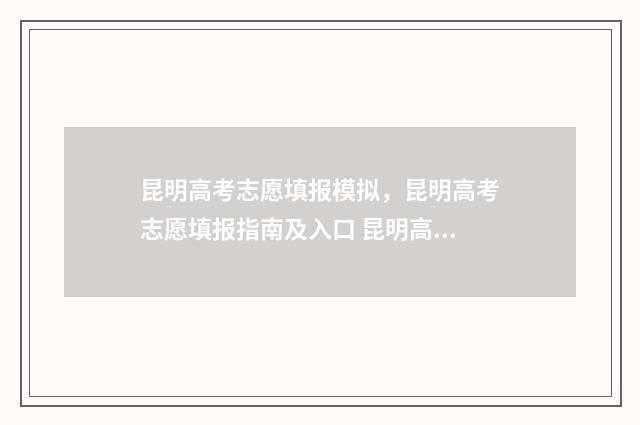 昆明高考志愿填报模拟，昆明高考志愿填报指南及入口 昆明高考志愿填报指导机构哪家好