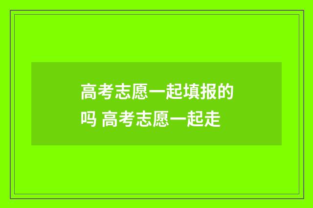 高考志愿一起填报的吗 高考志愿一起走