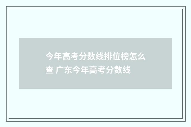 今年高考分数线排位榜怎么查 广东今年高考分数线