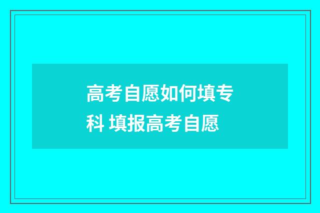 高考自愿如何填专科 填报高考自愿