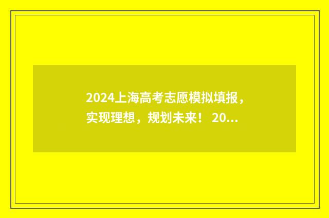 2024上海高考志愿模拟填报，实现理想，规划未来！ 2024上海高考志愿填报