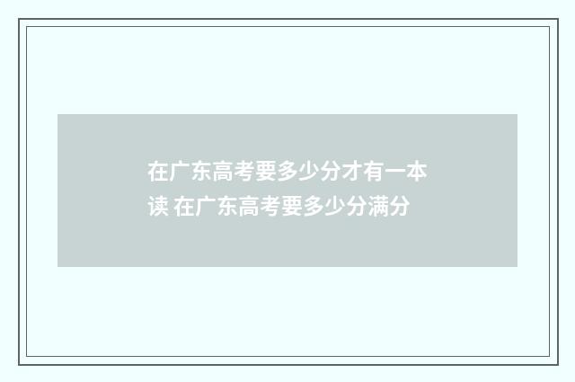 在广东高考要多少分才有一本读 在广东高考要多少分满分
