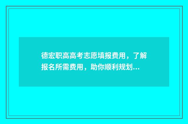德宏职高高考志愿填报费用，了解报名所需费用，助你顺利规划未来！ 德宏职高高考志愿怎么填