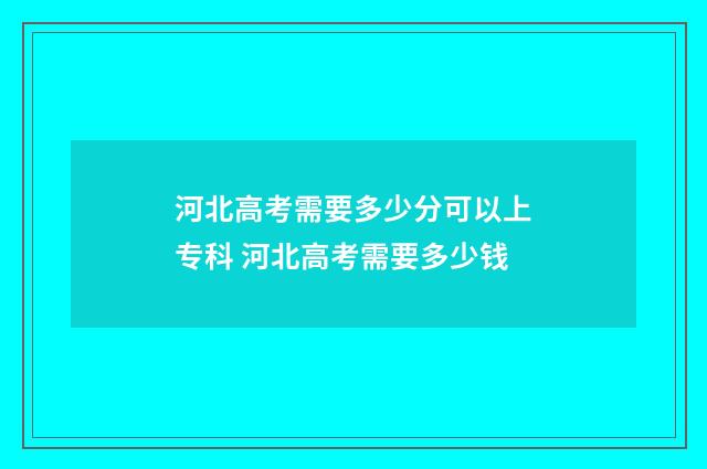 河北高考需要多少分可以上专科 河北高考需要多少钱
