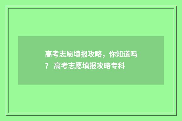 高考志愿填报攻略，你知道吗？ 高考志愿填报攻略专科