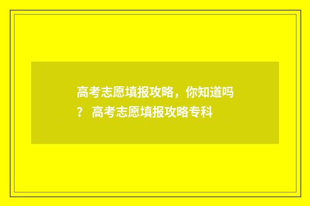 高考志愿填报攻略，你知道吗？ 高考志愿填报攻略专科