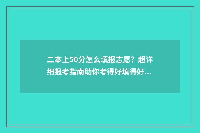 二本上50分怎么填报志愿？超详细报考指南助你考得好填得好 二本线过50分可以冲高分的公办二本大学吗