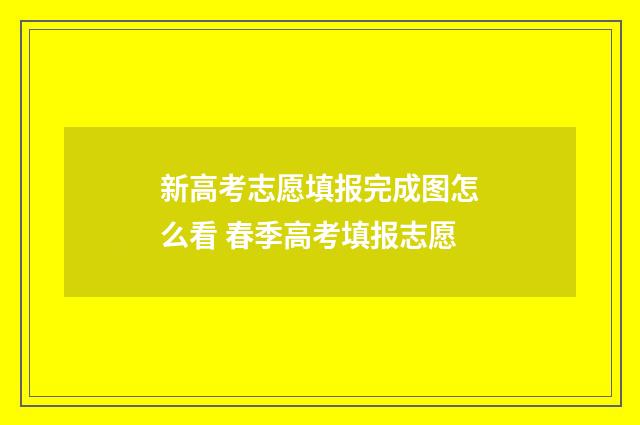 新高考志愿填报完成图怎么看 春季高考填报志愿
