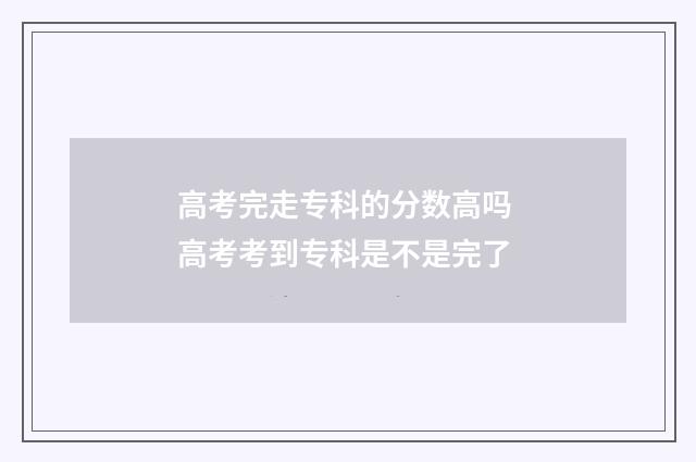 高考完走专科的分数高吗 高考考到专科是不是完了