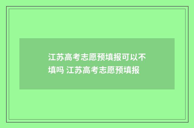 江苏高考志愿预填报可以不填吗 江苏高考志愿预填报