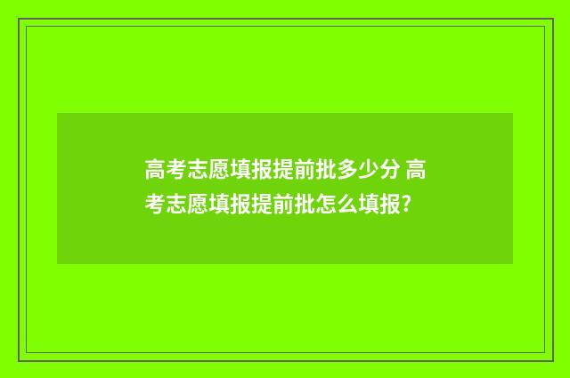 高考志愿填报提前批多少分 高考志愿填报提前批怎么填报?
