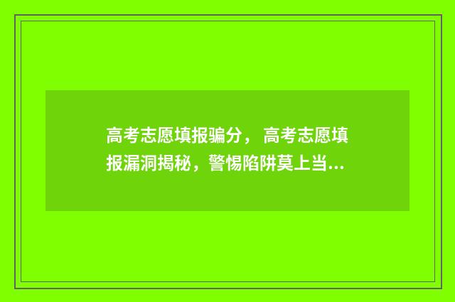 高考志愿填报骗分， 高考志愿填报漏洞揭秘，警惕陷阱莫上当 谨防“高考志愿填报指导”诈骗陷阱