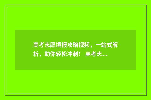 高考志愿填报攻略视频，一站式解析，助你轻松冲刺！ 高考志愿填报攻略湖南