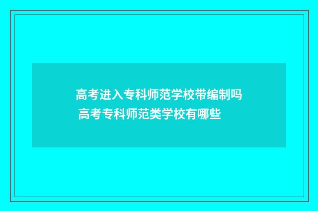 高考进入专科师范学校带编制吗 高考专科师范类学校有哪些