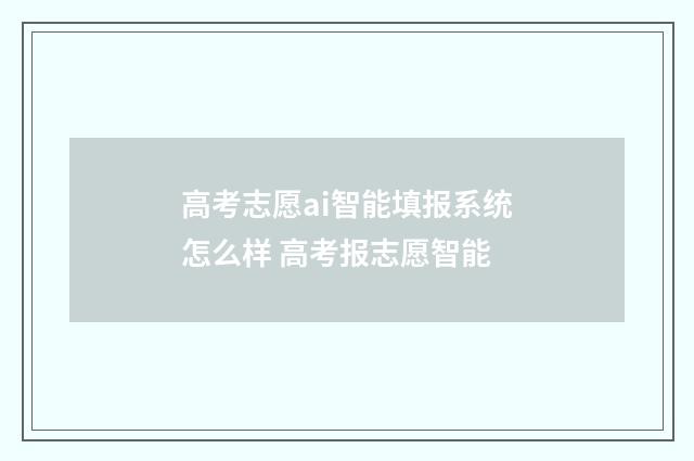 高考志愿ai智能填报系统怎么样 高考报志愿智能