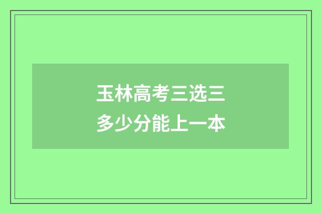 玉林高考三选三多少分能上一本