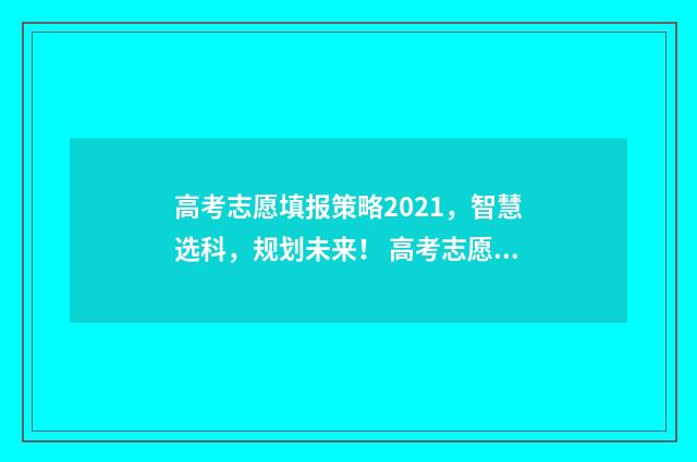 高考志愿填报策略2021，智慧选科，规划未来！ 高考志愿填报策划书
