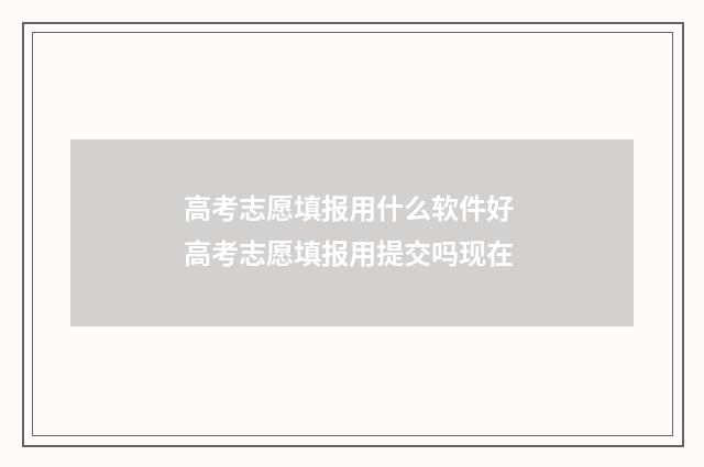 高考志愿填报用什么软件好 高考志愿填报用提交吗现在