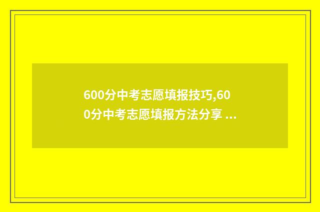 600分中考志愿填报技巧,600分中考志愿填报方法分享 中考600多分有必要读高中吗