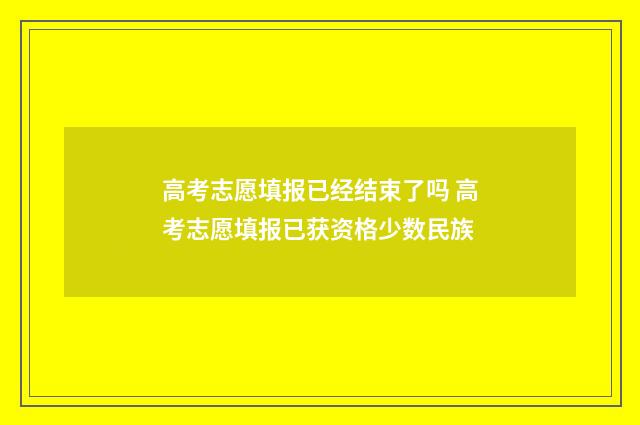 高考志愿填报已经结束了吗 高考志愿填报已获资格少数民族