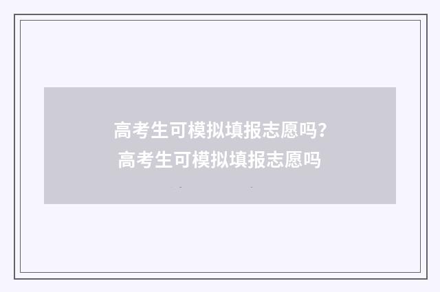 高考生可模拟填报志愿吗？ 高考生可模拟填报志愿吗