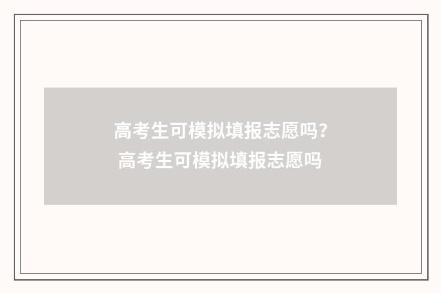 高考生可模拟填报志愿吗？ 高考生可模拟填报志愿吗